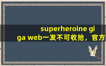 superheroine giga web一发不可收拾，官方：没想到！